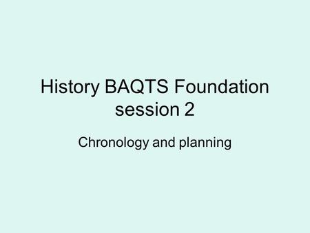 History BAQTS Foundation session 2 Chronology and planning.