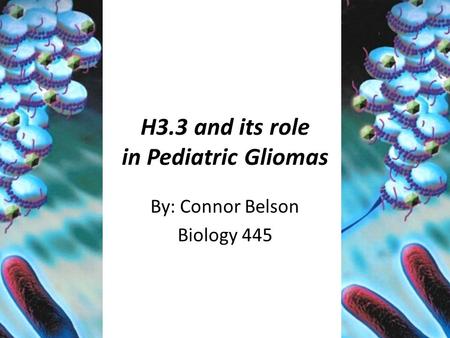 H3.3 and its role in Pediatric Gliomas By: Connor Belson Biology 445.