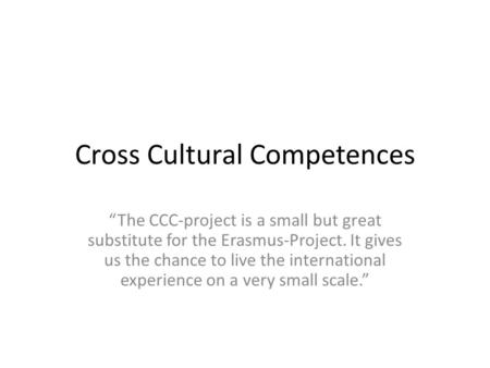 Cross Cultural Competences “The CCC-project is a small but great substitute for the Erasmus-Project. It gives us the chance to live the international experience.
