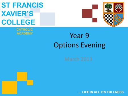 CATHOLIC ACADEMY ST FRANCIS XAVIER’S COLLEGE... LIFE IN ALL ITS FULLNESS Year 9 Options Evening March 2013.