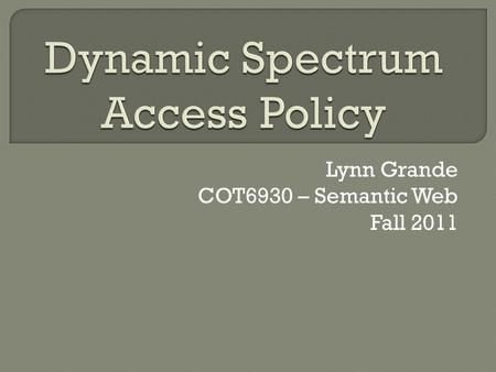 Lynn Grande COT6930 – Semantic Web Fall 2011.  The real-time adjustment of spectrum utilization in response to changing circumstances and objectives.
