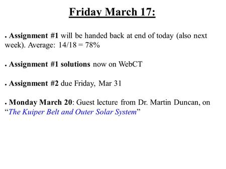 Friday March 17: ● Assignment #1 will be handed back at end of today (also next week). Average: 14/18 = 78% ● Assignment #1 solutions now on WebCT ● Assignment.