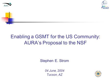 Enabling a GSMT for the US Community: AURA’s Proposal to the NSF Stephen E. Strom 04 June, 2004 Tucson, AZ National Optical Astronomy Observatory Tucson.