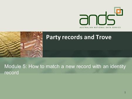 1 Module 5: How to match a new record with an identity record Party records and Trove.