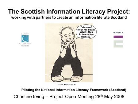 The Scottish Information Literacy Project: working with partners to create an information literate Scotland Christine Irving – Project Open Meeting 28.