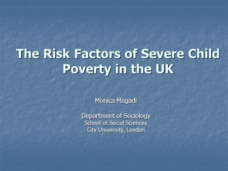 The Risk Factors of Severe Child Poverty in the UK Monica Magadi Department of Sociology School of Social Sciences City University, London.