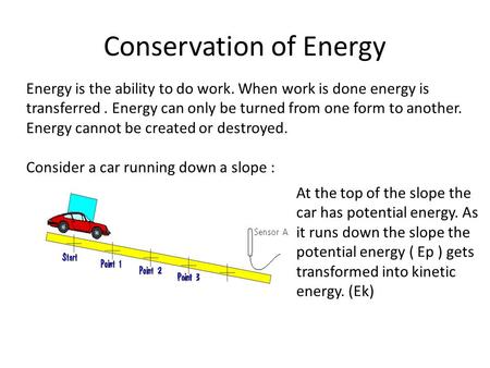 Conservation of Energy Energy is the ability to do work. When work is done energy is transferred. Energy can only be turned from one form to another. Energy.
