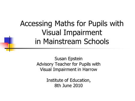 Accessing Maths for Pupils with Visual Impairment in Mainstream Schools Susan Epstein Advisory Teacher for Pupils with Visual Impairment in Harrow Institute.
