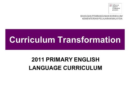 Curriculum Transformation 2011 PRIMARY ENGLISH LANGUAGE CURRICULUM BAHAGIAN PEMBANGUNAN KURIKULUM KEMENTERIAN PELAJARAN MALAYSIA.