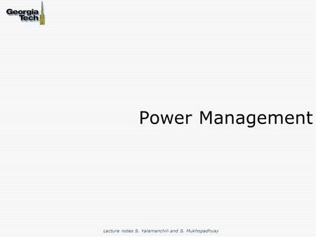 Power Management Lecture notes S. Yalamanchili and S. Mukhopadhyay.