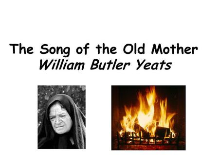 The Song of the Old Mother William Butler Yeats. I rise in the dawn, and I kneel and blow Till the seed of the fire flicker and glow; Submissive attitude.