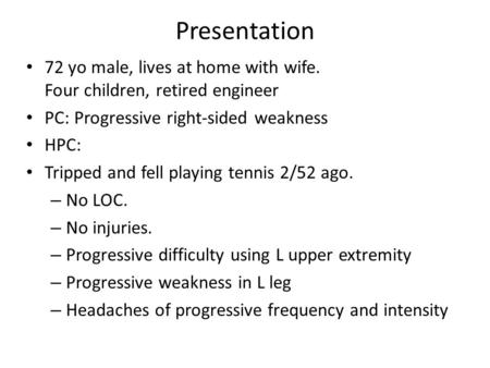 Presentation 72 yo male, lives at home with wife. Four children, retired engineer PC: Progressive right-sided weakness HPC: Tripped and fell playing tennis.
