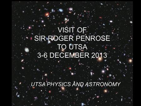 VISIT OF SIR ROGER PENROSE TO UTSA 3-6 DECEMBER 2013 UTSA PHYSICS AND ASTRONOMY.