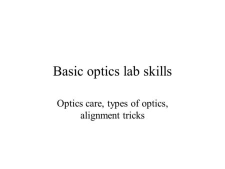 Basic optics lab skills Optics care, types of optics, alignment tricks.