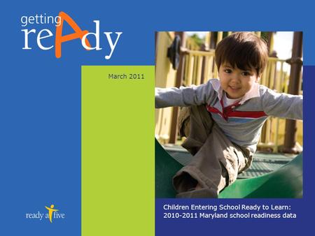 March 2011 Children Entering School Ready to Learn: 2010-2011 Maryland school readiness data.