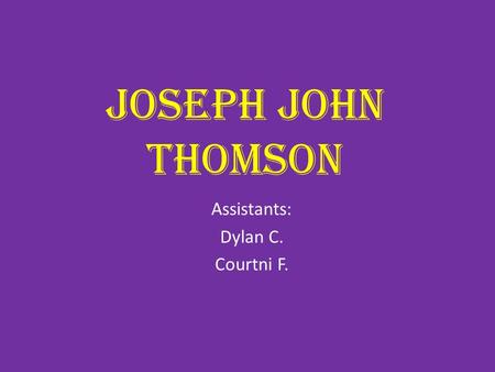 Joseph John Thomson Assistants: Dylan C. Courtni F.