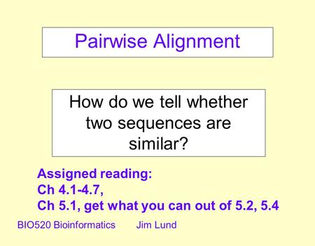 Pairwise Alignment How do we tell whether two sequences are similar? BIO520 BioinformaticsJim Lund Assigned reading: Ch 4.1-4.7, Ch 5.1, get what you can.