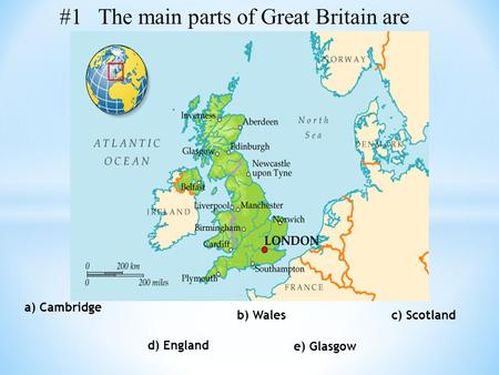 B) Wales c) Scotland d) England a) Cambridge e) Glasgow #1 The main parts of Great Britain are.