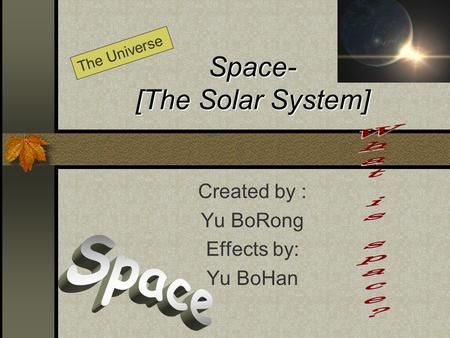 Space- [The Solar System] Created by : Yu BoRong Effects by: Yu BoHan The Universe.