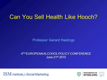 Can You Sell Health Like Hooch? ISM Institute for Social Marketing Professor Gerard Hastings 4 TH EUROPEAN ALCOHOL POLICY CONFERENCE June 21 st 2010.