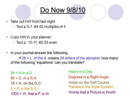 Do Now 9/8/10 Take out HW from last night.  Text p.5-7, #4-52 multiples of 4 Copy HW in your planner.  Text p. 10-11, #2-32 even In your journal answer.