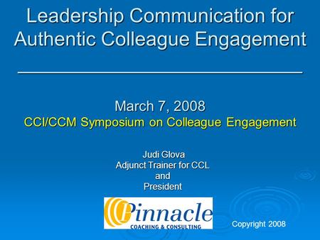 Leadership Communication for Authentic Colleague Engagement __________________________ March 7, 2008 CCI/CCM Symposium on Colleague Engagement Judi Glova.
