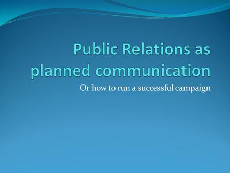 Or how to run a successful campaign. Tench & Yeomans Chapter 10 & Chapter 12 PR as Planned Communication,p.182-207 Audiences, Stakeholders, Publics, p.234-249.