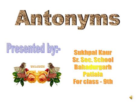 Antonyms Antonyms are those words which have opposite meanings. Some words can be paired with words opposite in meaning. They are called Antonyms.