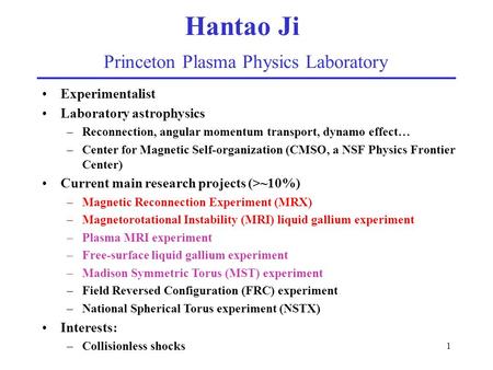 1 Hantao Ji Princeton Plasma Physics Laboratory Experimentalist Laboratory astrophysics –Reconnection, angular momentum transport, dynamo effect… –Center.