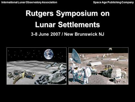 Rutgers Symposium on Lunar Settlements 3-8 June 2007 / New Brunswick NJ International Lunar Observatory Association Space Age Publishing Company.