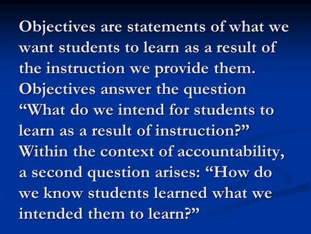 Objectives are statements of what we want students to learn as a result of the instruction we provide them. Objectives answer the question “What do we.