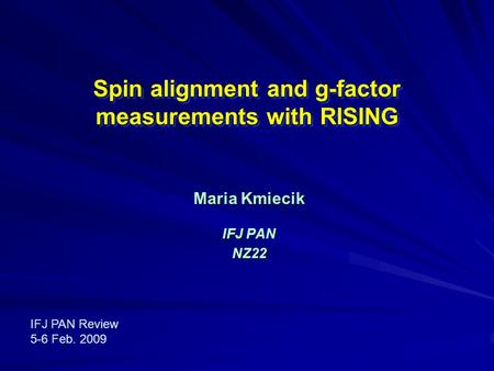 Spin alignment and g-factor measurements with RISING Maria Kmiecik IFJ PAN NZ22 IFJ PAN Review 5-6 Feb. 2009 IFJ PAN Review 5-6 Feb. 2009.