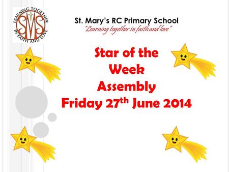 St. Mary’s RC Primary School “Learning together in faith and love” Star of the Week Assembly Friday 27 th June 2014.