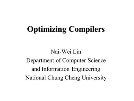 Optimizing Compilers Nai-Wei Lin Department of Computer Science and Information Engineering National Chung Cheng University.