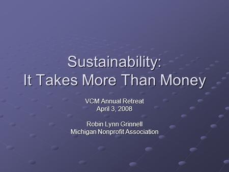Sustainability: It Takes More Than Money VCM Annual Retreat April 3, 2008 Robin Lynn Grinnell Michigan Nonprofit Association.