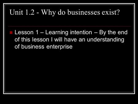 Unit 1.2 - Why do businesses exist? Lesson 1 – Learning intention – By the end of this lesson I will have an understanding of business enterprise.