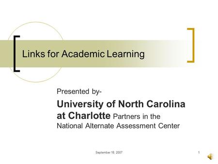 September 18, 20071 Links for Academic Learning Presented by- University of North Carolina at Charlotte Partners in the National Alternate Assessment.