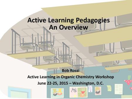 1 Active Learning Pedagogies An Overview Bob Rossi Active Learning in Organic Chemistry Workshop June 22-25, 2015 – Washington, D.C.