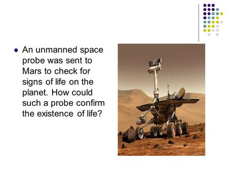 An unmanned space probe was sent to Mars to check for signs of life on the planet. How could such a probe confirm the existence of life?