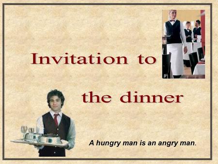 Invitation to the dinner A hungry man is an angry man.