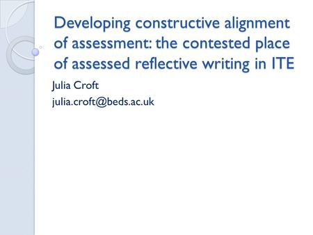 Developing constructive alignment of assessment: the contested place of assessed reflective writing in ITE Julia Croft