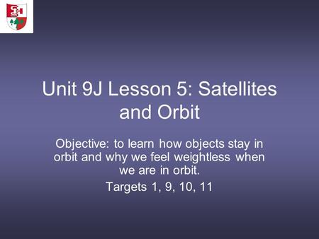 Unit 9J Lesson 5: Satellites and Orbit Objective: to learn how objects stay in orbit and why we feel weightless when we are in orbit. Targets 1, 9, 10,