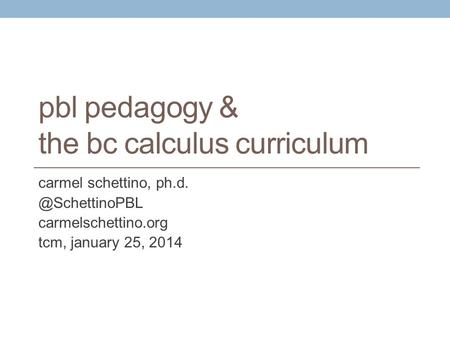 Pbl pedagogy & the bc calculus curriculum carmel schettino, carmelschettino.org tcm, january 25, 2014.