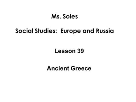 Ms. Soles Social Studies: Europe and Russia Lesson 39 Ancient Greece.