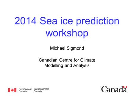 2014 Sea ice prediction workshop Michael Sigmond Canadian Centre for Climate Modelling and Analysis.