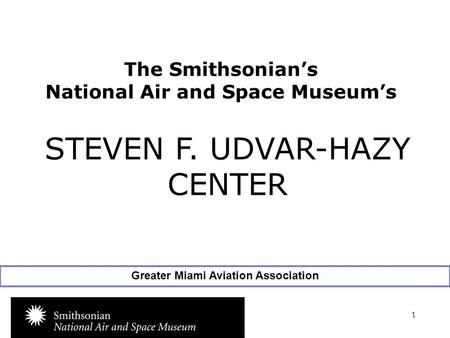 1 The Smithsonian’s National Air and Space Museum’s www.nasm.si.edu STEVEN F. UDVAR-HAZY CENTER Greater Miami Aviation Association.