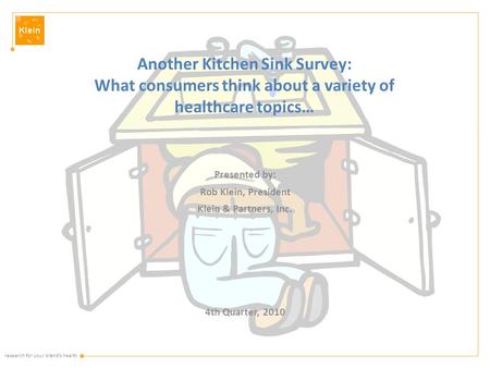 Research for your brand’s health Another Kitchen Sink Survey: What consumers think about a variety of healthcare topics… Presented by: Rob Klein, President.