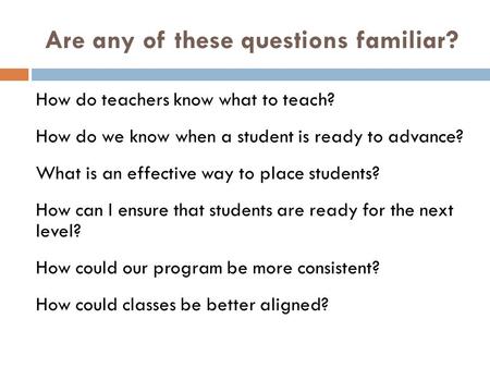 Are any of these questions familiar? How do teachers know what to teach? How do we know when a student is ready to advance? What is an effective way to.