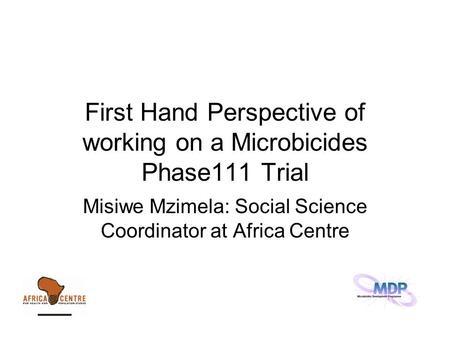 First Hand Perspective of working on a Microbicides Phase111 Trial Misiwe Mzimela: Social Science Coordinator at Africa Centre.