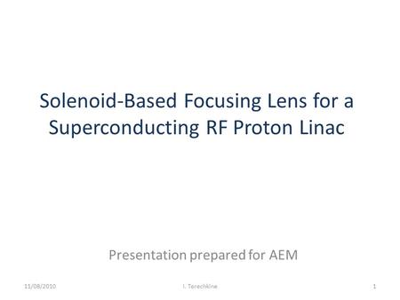 Solenoid-Based Focusing Lens for a Superconducting RF Proton Linac Presentation prepared for AEM 11/08/20101I. Terechkine.